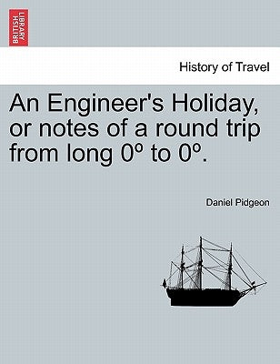 An Engineer's Holiday, or Notes of a Round Trip from Long 0 to 0 . Vol. I. by Pidgeon, Daniel