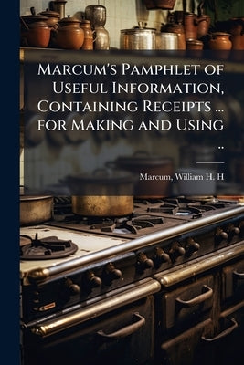 Marcum's Pamphlet of Useful Information, Containing Receipts ... for Making and Using .. by Marcum, William H. H. [From Old Catalog]
