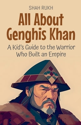 All About Genghis Khan: A Kid's Guide to the Warrior Who Built an Empire by Rukh, Shah