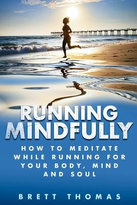 Running Mindfully: How to Meditate While Running for Your Body, Mind and Soul by Thomas, Brett