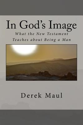 In God's Image: what the New Testament teaches about being a man by Maul, Derek