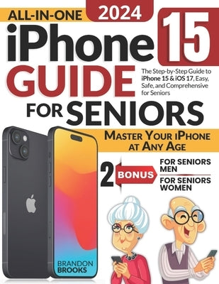 All-In-One iPhone 15 Guide for Seniors: The Step-by-Step Manual to Unlocking Your Device's Capabilities with Clear Instructions and Practical Strategi by Brooks, Brandon