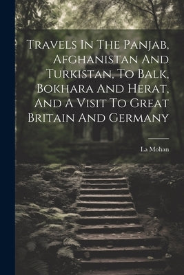 Travels In The Panjab, Afghanistan And Turkistan, To Balk, Bokhara And Herat, And A Visit To Great Britain And Germany by Mohan, La