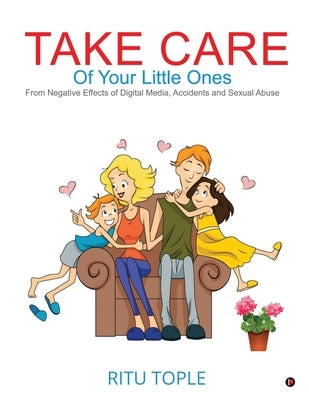 Take Care of Your Little Ones: From Negative Effects of Digital Media, Accidents and Sexual Abuse by Ritu Tople