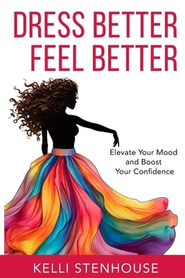 Dress Better Feel Better: Elevate Your Mood and Boost Your Confidence by Stenhouse, Kelli