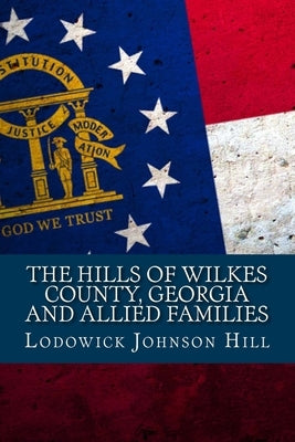 The Hills Of Wilkes County, Georgia And Allied Families by Hill, Lodowick Johnson
