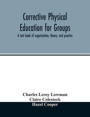 Corrective physical education for groups: a text book of organization, theory, and practice by Leroy Lowman, Charles