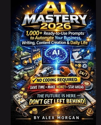 AI Mastery 2026: 1,000+ Ready-to-Use Prompts to Automate Your Business, Writing, Content Creation & Daily Life No Coding Required by Morgan, Alex