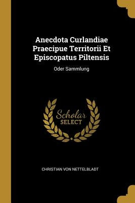 Anecdota Curlandiae Praecipue Territorii Et Episcopatus Piltensis: Oder Sammlung by Nettelbladt, Christian Von