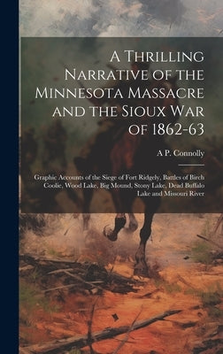 A Thrilling Narrative of the Minnesota Massacre and the Sioux war of 1862-63: Graphic Accounts of the Siege of Fort Ridgely, Battles of Birch Coolie, by Connolly, A. P.