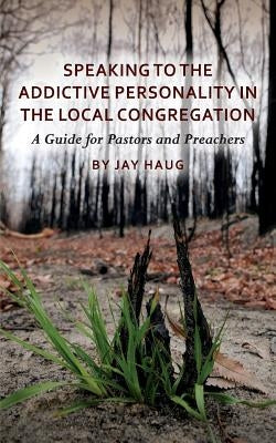 Speaking to the Addictive Personality in the Local Congregation: A Guide for Pastors and Preachers by Haug, Jay