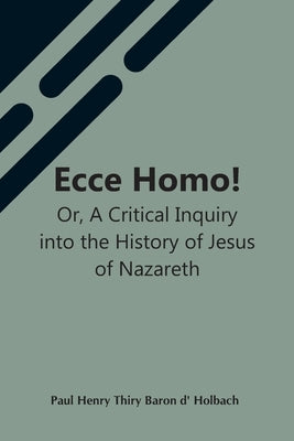 Ecce Homo! Or, A Critical Inquiry Into The History Of Jesus Of Nazareth; Being A Rational Analysis Of The Gospels by Henry Thiry Baron D' Holbach, Paul