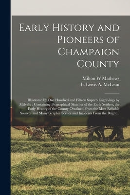 Early History and Pioneers of Champaign County: Illustrated by One Hundred and Fifteen Superb Engravings by Melville: Containing Biographical Sketches by Mathews, Milton W.