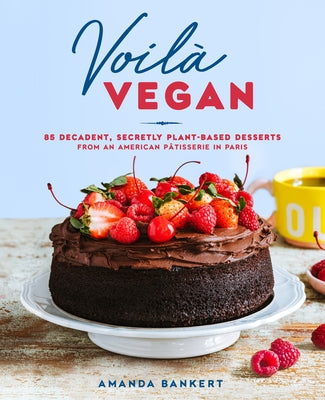 Voilà Vegan: 85 Decadent, Secretly Plant-Based Desserts from an American Pâtisserie in Paris by Bankert, Amanda