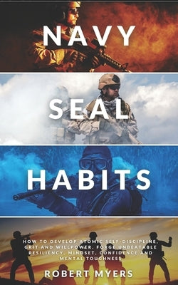 Navy Seal Habits: How to Develop Atomic Self-Discipline, Grit and Willpower. Forge Unbeatable Resiliency, Mindset, Confidence and Mental by Myers, Robert