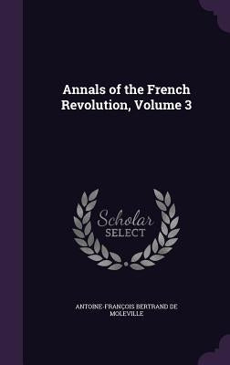 Annals of the French Revolution, Volume 3 by de Moleville, Antoine-François Bertrand