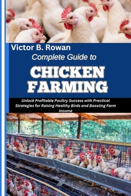 Complete Guide to Chicken Farming: Unlock Profitable Poultry Success with Practical Strategies for Raising Healthy Birds and Boosting Farm Income by B. Rowan, Victor