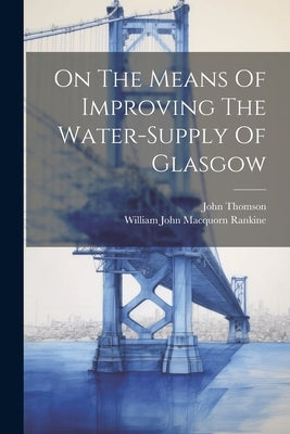 On The Means Of Improving The Water-supply Of Glasgow by William John Macquorn Rankine