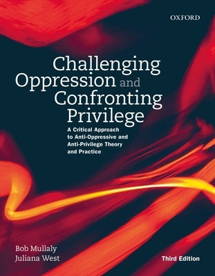 Challenging Oppression and Confronting Privilege: A Critical Approach to Anti-Oppressive and Anti-Privilege Theory and Practice by Mullaly, Bob