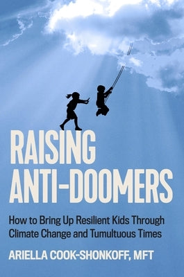 Raising Anti-Doomers: How to Bring Up Resilient Kids Through Climate Change and Tumultuous Times by Cook-Shonkoff, Ariella