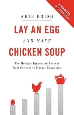 Lay an Egg and Make Chicken Soup: The Holistic Innovation Process from Concept to Market Expansion by Brish, Arie