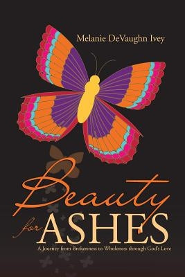 Beauty for Ashes: A Journey from Brokenness to Wholeness through God's Love by Ivey, Melanie Devaughn