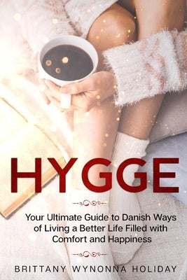 Hygge: Your Ultimate Guide to Danish Ways of Living a Better Life Filled with Comfort and Happiness by Holiday, Brittany Wynonna