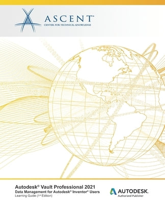 Autodesk Vault Professional 2021: Data Management for Autodesk Inventor Users: Autodesk Authorized Publisher by Ascent - Center for Technical Knowledge