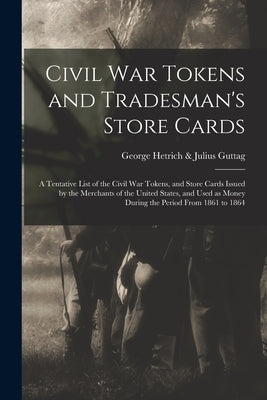 Civil War Tokens and Tradesman's Store Cards: a Tentative List of the Civil War Tokens, and Store Cards Issued by the Merchants of the United States, by George Hetrich & Julius Guttag