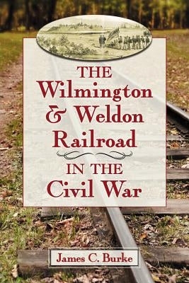 The Wilmington & Weldon Railroad Company in the Civil War by Burke, James C.
