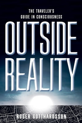 Outside Reality: The Traveler's Guide in Consciousness by Gotthardsson, Roger