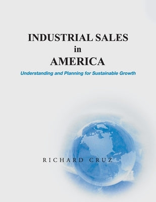 Industrial Sales in America, Understanding and Planning for Sustainable Growth by Cruz, Richard
