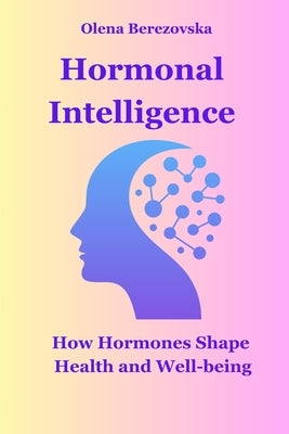 Hormonal Intelligence: How Hormones Shape Health and Well-being by Berezovska, Olena