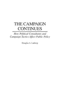 The Campaign Continues: How Political Consultants and Campaign Tactics Affect Public Policy by Lathrop, Douglas