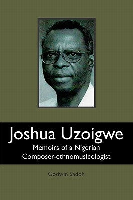 Joshua Uzoigwe: Memoirs of a Nigerian Composer-ethnomusicologist by Sadoh, Godwin