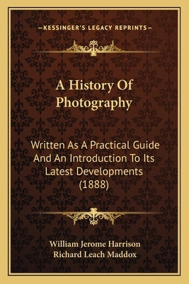 A History Of Photography: Written As A Practical Guide And An Introduction To Its Latest Developments (1888) by Harrison, William Jerome
