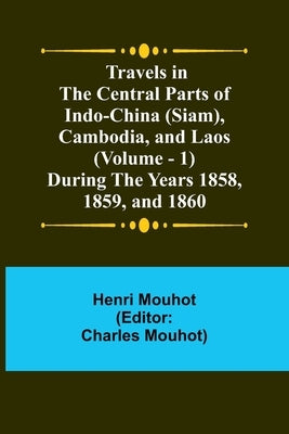 Travels in the Central Parts of Indo-China (Siam), Cambodia, and Laos (Vol. 1) During the Years 1858, 1859, and 1860 by Mouhot, Henri
