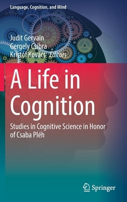 A Life in Cognition: Studies in Cognitive Science in Honor of Csaba Pléh by Gervain, Judit