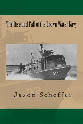 The Rise and Fall of the Brown Water Navy: Changes in US Navy Riverine Warfare Capabilities by Scheffer, Jason B.