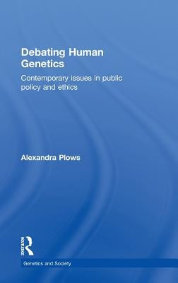 Debating Human Genetics: Contemporary Issues in Public Policy and Ethics by Plows, Alexandra