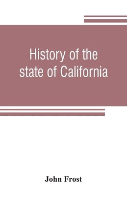 History of the state of California: from the period of the conquest by Spain, to her occupation by the United States of America: containing an account by Frost, John