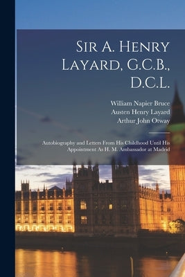 Sir A. Henry Layard, G.C.B., D.C.L.: Autobiography and Letters From His Childhood Until His Appointment As H. M. Ambassador at Madrid by Layard, Austen Henry