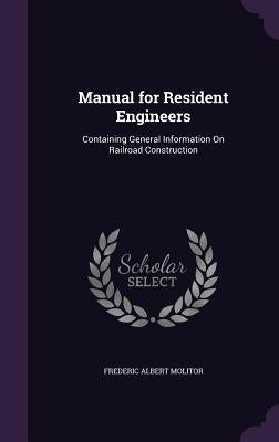 Manual for Resident Engineers: Containing General Information On Railroad Construction by Molitor, Frederic Albert