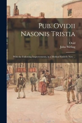 Pub. Ovidii Nasonis Tristia: With the Following Improvements, in a Method Entirely New ... by Ovid, 43 B. C. -17 or 18 a. D.