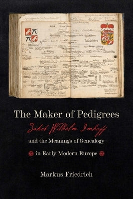 The Maker of Pedigrees: Jakob Wilhelm Imhoff and the Meanings of Genealogy in Early Modern Europe by Friedrich, Markus