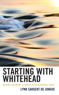 Starting with Whitehead: Raising Children to Thrive in Treacherous Times by de Jonghe, Lynn Sargent