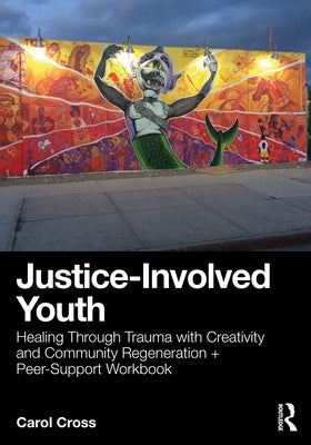 Justice-Involved Youth: Healing Through Trauma with Creativity and Community Regeneration + Peer-Support Workbook by Cross, Carol