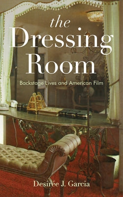 The Dressing Room: Backstage Lives and American Film by Garcia, Desir?e J.