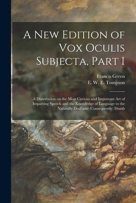 A New Edition of Vox Oculis Subjecta, Part I [microform]: a Dissertation on the Most Curious and Important Art of Imparting Speech and the Knowledge o by Green, Francis 1742-1809