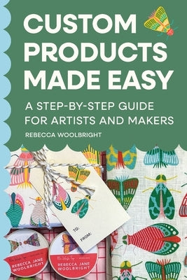 Custom Products Made Easy: A Step-by-Step Guide for Artists and Makers: From Sourcing to Selling Your First Product by Woolbright, Rebecca